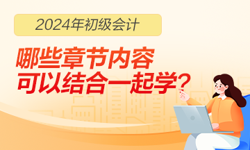 2024年初級會(huì)計(jì)職稱哪些章節(jié)內(nèi)容可以結(jié)合一起學(xué)習(xí)？