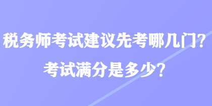 稅務(wù)師考試建議先考哪幾門？考試滿分是多少？