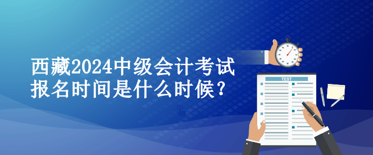 西藏2024中級(jí)會(huì)計(jì)考試報(bào)名時(shí)間是什么時(shí)候？