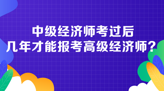 中級(jí)經(jīng)濟(jì)師考過(guò)后幾年才能報(bào)考高級(jí)經(jīng)濟(jì)師？