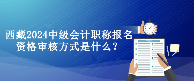 西藏2024中級(jí)會(huì)計(jì)職稱(chēng)報(bào)名資格審核方式是什么？