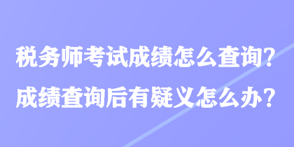 稅務師考試成績怎么查詢？成績查詢后有疑義怎么辦？