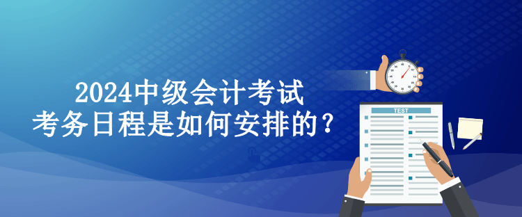 2024中級會計考試考務(wù)日程是如何安排的？