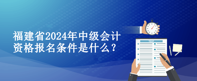 福建省2024年中級(jí)會(huì)計(jì)資格報(bào)名條件是什么？