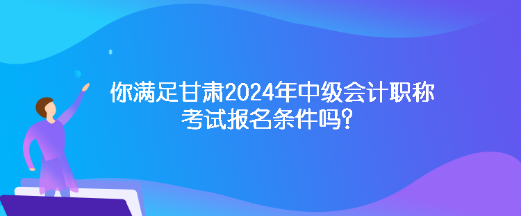 你滿足甘肅2024年中級(jí)會(huì)計(jì)職稱考試報(bào)名條件嗎？