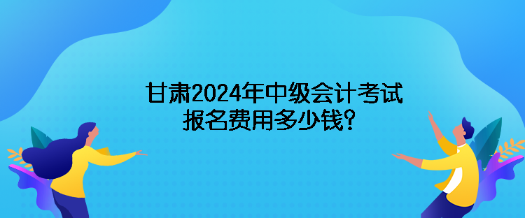 甘肅2024年中級(jí)會(huì)計(jì)考試報(bào)名費(fèi)用多少錢(qián)？