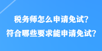 稅務(wù)師怎么申請免試？符合哪些要求能申請免試？