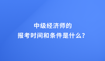 中級(jí)經(jīng)濟(jì)師的報(bào)考時(shí)間和條件是什么？