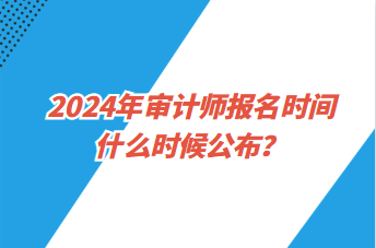 2024年審計師報名時間什么時候公布？