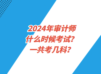 2024年審計(jì)師什么時(shí)候考試？一共考幾科？