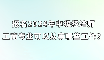 報名2024年中級經(jīng)濟(jì)師工商專業(yè)可以從事哪些工作？