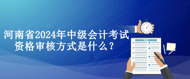 河南省2024年中級(jí)會(huì)計(jì)考試資格審核方式是什么？