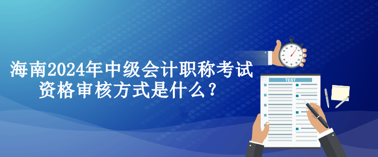 海南2024年中級(jí)會(huì)計(jì)職稱考試資格審核方式是什么？