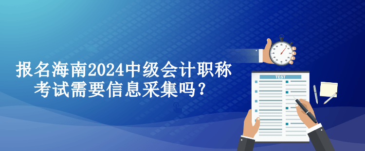 報(bào)名海南2024中級(jí)會(huì)計(jì)職稱考試需要信息采集嗎？