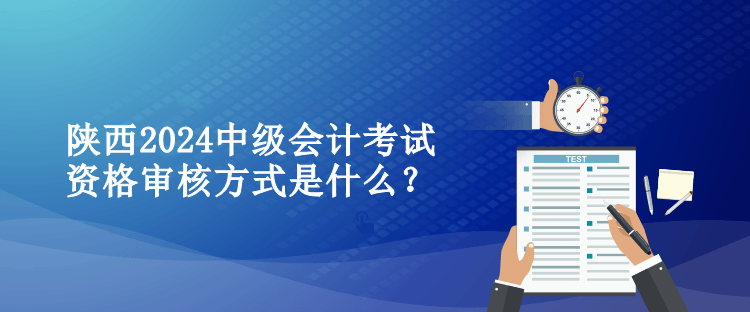 陜西2024中級會計考試資格審核方式是什么？