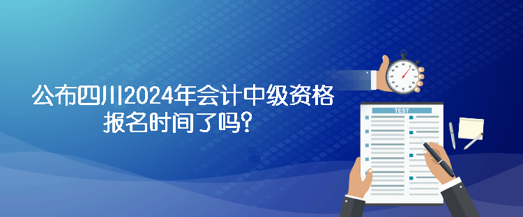 公布四川2024年會(huì)計(jì)中級(jí)資格報(bào)名時(shí)間了嗎？