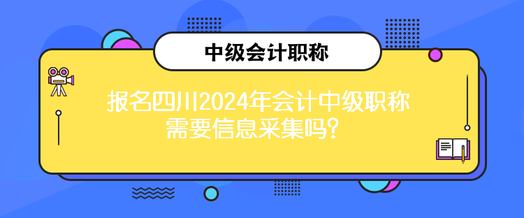 報(bào)名四川2024年會(huì)計(jì)中級(jí)職稱需要信息采集嗎？