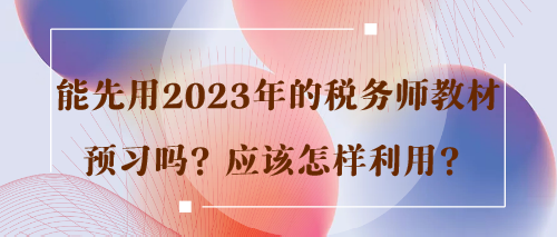 能先用2023年的稅務(wù)師教材預(yù)習(xí)嗎？應(yīng)該怎樣利用？