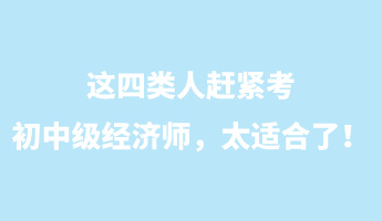 這四類(lèi)人趕緊考初中級(jí)經(jīng)濟(jì)師，太適合了！