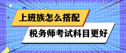 上班族怎么搭配稅務(wù)師考試科目更好