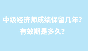 中級經(jīng)濟(jì)師成績保留幾年？有效期是多久？