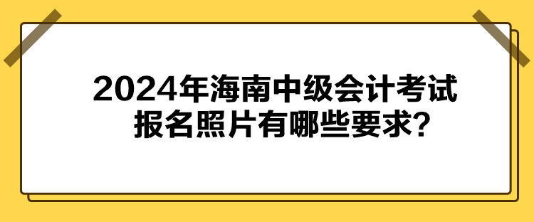 2024年海南中級會計考試報名照片有哪些要求？