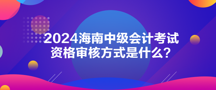 2024海南中級會計(jì)考試資格審核方式是什么？