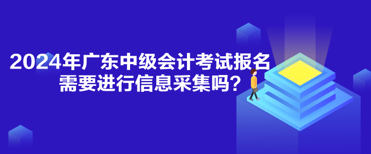 2024年廣東中級會計(jì)考試報(bào)名需要進(jìn)行信息采集嗎？