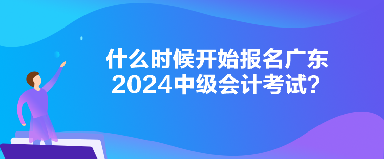 什么時(shí)候開始報(bào)名廣東2024中級(jí)會(huì)計(jì)考試？