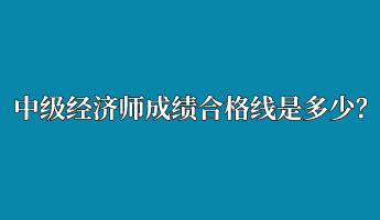 中級(jí)經(jīng)濟(jì)師成績(jī)合格線是多少？