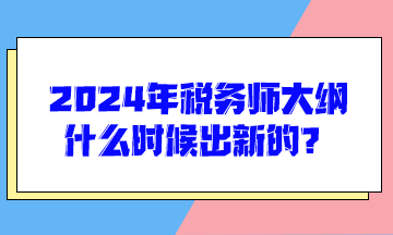 2024年稅務(wù)師大綱什么時(shí)候出新的？