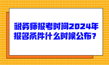 稅務(wù)師報考時間2024年報名條件什么時候公布呢？