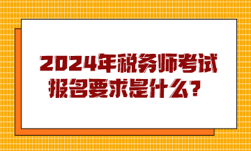 2024年稅務(wù)師考試報(bào)名要求是什么？