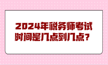 2024年稅務(wù)師考試時間是幾點到幾點？