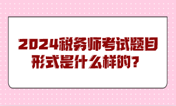 2024稅務(wù)師考試題目形式是什么樣的？