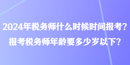 2024年稅務(wù)師什么時候時間報考？報考稅務(wù)師年齡要多少歲以下？