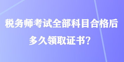 稅務(wù)師考試全部科目合格后多久領(lǐng)取證書？