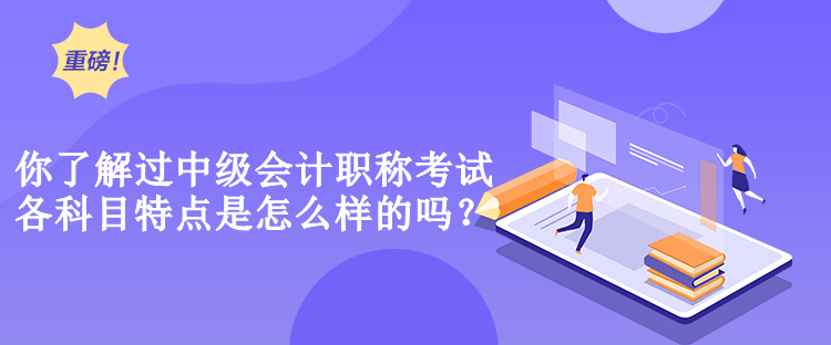 你了解過中級會計職稱考試各科目特點是怎么樣的嗎？