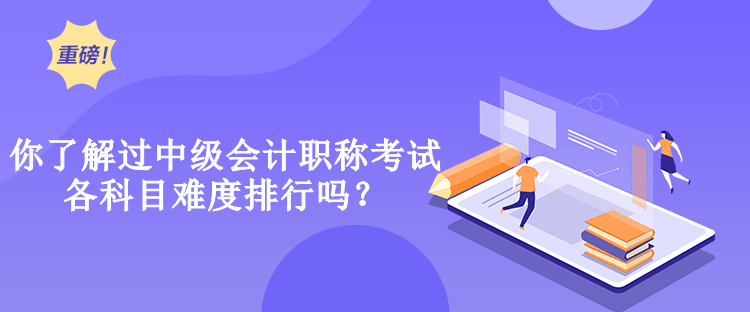 你了解過中級會計職稱考試各科目難度排行嗎？