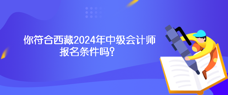 你符合西藏2024年中級會計師報名條件嗎？