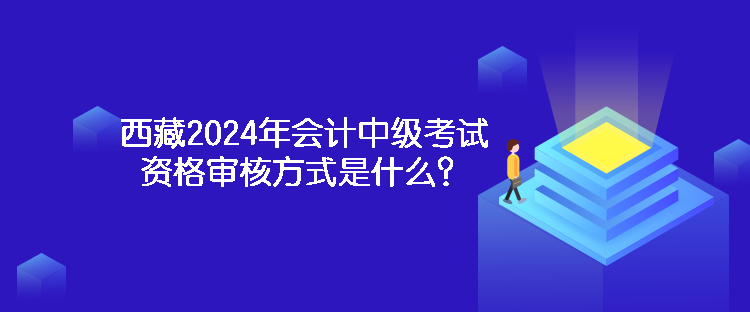 西藏2024年會(huì)計(jì)中級(jí)考試資格審核方式是什么？