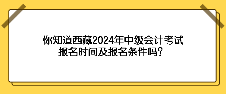 你知道西藏2024年中級會計考試報名時間及報名條件嗎？