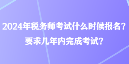 2024年稅務(wù)師考試什么時候報名？要求幾年內(nèi)完成考試？