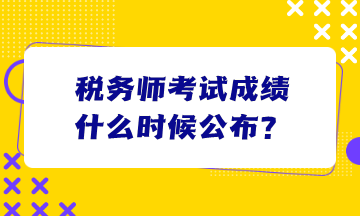 稅務(wù)師考試成績什么時候公布？