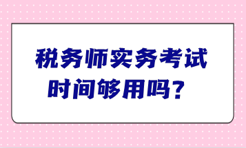 稅務(wù)師實務(wù)考試時間夠用嗎？