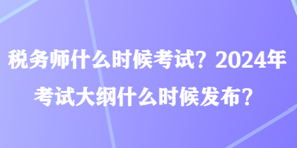 稅務(wù)師什么時(shí)候考試？2024年考試大綱什么時(shí)候發(fā)布？