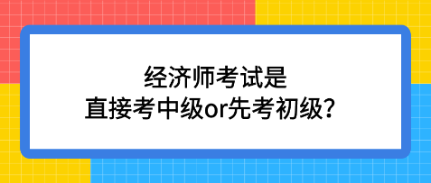 經(jīng)濟(jì)師考試是直接考中級(jí)or先考初級(jí)？