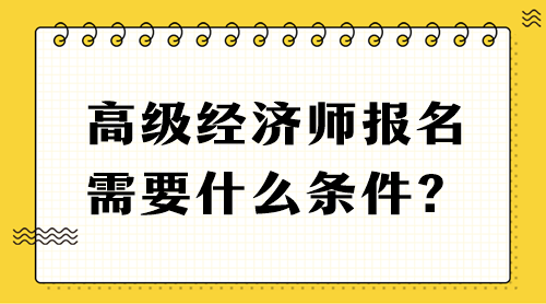 高級經(jīng)濟師報名需要什么條件？