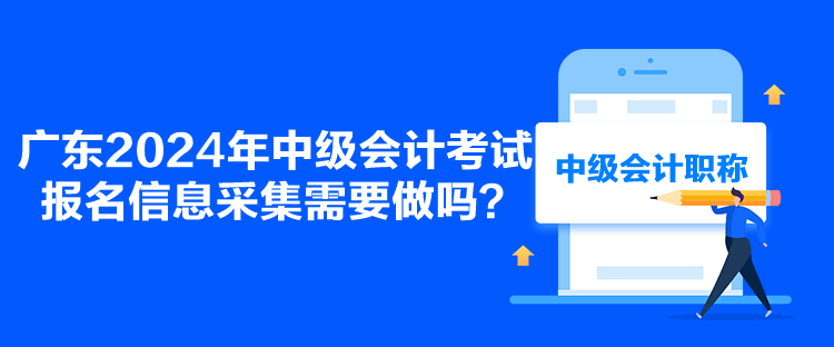 廣東2024年中級(jí)會(huì)計(jì)考試報(bào)名信息采集需要做嗎？