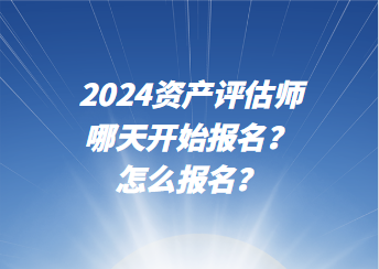 2024資產(chǎn)評(píng)估師哪天開始報(bào)名？怎么報(bào)名？